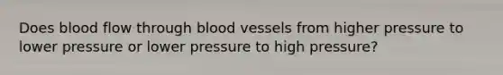 Does blood flow through <a href='https://www.questionai.com/knowledge/kZJ3mNKN7P-blood-vessels' class='anchor-knowledge'>blood vessels</a> from higher pressure to lower pressure or lower pressure to high pressure?