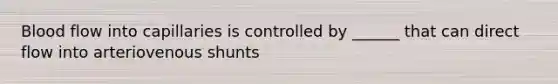 Blood flow into capillaries is controlled by ______ that can direct flow into arteriovenous shunts