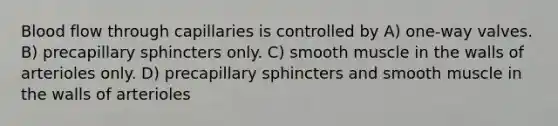 Blood flow through capillaries is controlled by A) one-way valves. B) precapillary sphincters only. C) smooth muscle in the walls of arterioles only. D) precapillary sphincters and smooth muscle in the walls of arterioles