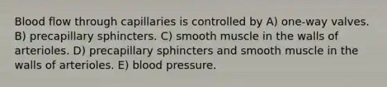 Blood flow through capillaries is controlled by A) one-way valves. B) precapillary sphincters. C) smooth muscle in the walls of arterioles. D) precapillary sphincters and smooth muscle in the walls of arterioles. E) blood pressure.