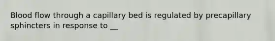 Blood flow through a capillary bed is regulated by precapillary sphincters in response to __