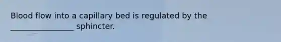 Blood flow into a capillary bed is regulated by the ________________ sphincter.