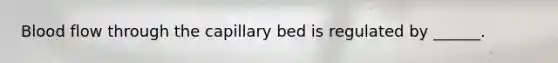 Blood flow through the capillary bed is regulated by ______.