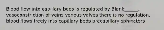 Blood flow into capillary beds is regulated by Blank______. vasoconstriction of veins venous valves there is no regulation, blood flows freely into capillary beds precapillary sphincters