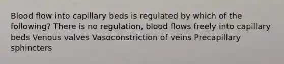 Blood flow into capillary beds is regulated by which of the following? There is no regulation, blood flows freely into capillary beds Venous valves Vasoconstriction of veins Precapillary sphincters