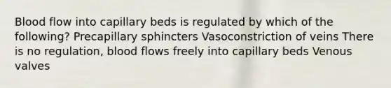 Blood flow into capillary beds is regulated by which of the following? Precapillary sphincters Vasoconstriction of veins There is no regulation, blood flows freely into capillary beds Venous valves