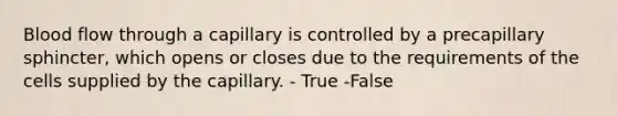 Blood flow through a capillary is controlled by a precapillary sphincter, which opens or closes due to the requirements of the cells supplied by the capillary. - True -False