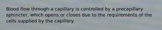 Blood flow through a capillary is controlled by a precapillary sphincter, which opens or closes due to the requirements of the cells supplied by the capillary.