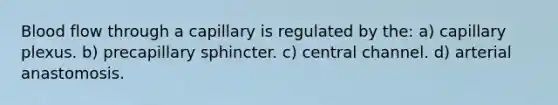 Blood flow through a capillary is regulated by the: a) capillary plexus. b) precapillary sphincter. c) central channel. d) arterial anastomosis.