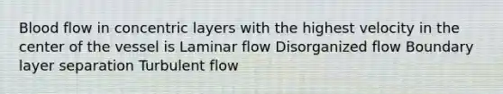 Blood flow in concentric layers with the highest velocity in the center of the vessel is Laminar flow Disorganized flow Boundary layer separation Turbulent flow