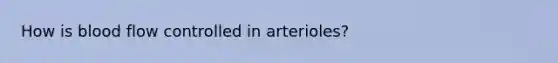 How is blood flow controlled in arterioles?