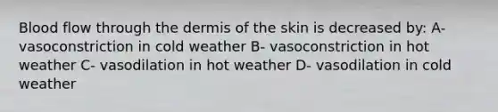 Blood flow through the dermis of the skin is decreased by: A- vasoconstriction in cold weather B- vasoconstriction in hot weather C- vasodilation in hot weather D- vasodilation in cold weather