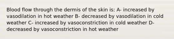 Blood flow through the dermis of the skin is: A- increased by vasodilation in hot weather B- decreased by vasodilation in cold weather C- increased by vasoconstriction in cold weather D- decreased by vasoconstriction in hot weather