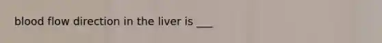 blood flow direction in the liver is ___