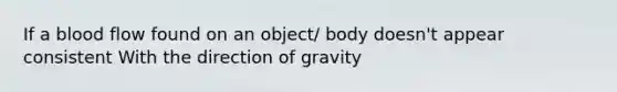 If a blood flow found on an object/ body doesn't appear consistent With the direction of gravity