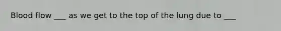 Blood flow ___ as we get to the top of the lung due to ___