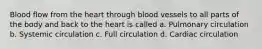 Blood flow from the heart through blood vessels to all parts of the body and back to the heart is called a. Pulmonary circulation b. Systemic circulation c. Full circulation d. Cardiac circulation