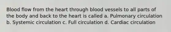 Blood flow from the heart through blood vessels to all parts of the body and back to the heart is called a. Pulmonary circulation b. Systemic circulation c. Full circulation d. Cardiac circulation