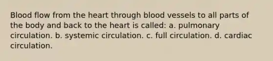 Blood flow from the heart through blood vessels to all parts of the body and back to the heart is called: a. pulmonary circulation. b. systemic circulation. c. full circulation. d. cardiac circulation.