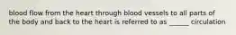 blood flow from the heart through blood vessels to all parts of the body and back to the heart is referred to as ______ circulation