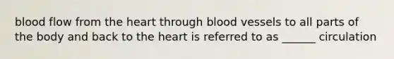 blood flow from <a href='https://www.questionai.com/knowledge/kya8ocqc6o-the-heart' class='anchor-knowledge'>the heart</a> through <a href='https://www.questionai.com/knowledge/kZJ3mNKN7P-blood-vessels' class='anchor-knowledge'>blood vessels</a> to all parts of the body and back to the heart is referred to as ______ circulation