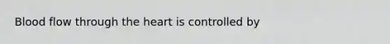 Blood flow through <a href='https://www.questionai.com/knowledge/kya8ocqc6o-the-heart' class='anchor-knowledge'>the heart</a> is controlled by