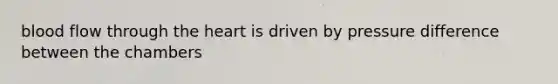 blood flow through the heart is driven by pressure difference between the chambers