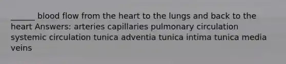 ______ blood flow from the heart to the lungs and back to the heart Answers: arteries capillaries pulmonary circulation systemic circulation tunica adventia tunica intima tunica media veins