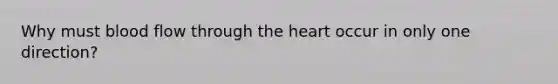 Why must blood flow through <a href='https://www.questionai.com/knowledge/kya8ocqc6o-the-heart' class='anchor-knowledge'>the heart</a> occur in only one direction?