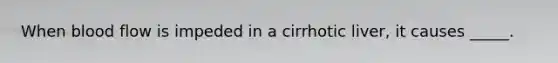 When blood flow is impeded in a cirrhotic liver, it causes _____.