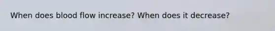 When does blood flow increase? When does it decrease?