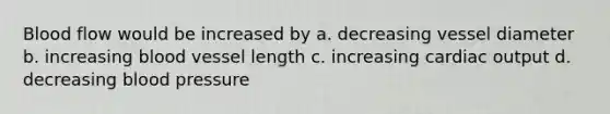 Blood flow would be increased by a. decreasing vessel diameter b. increasing blood vessel length c. increasing <a href='https://www.questionai.com/knowledge/kyxUJGvw35-cardiac-output' class='anchor-knowledge'>cardiac output</a> d. decreasing <a href='https://www.questionai.com/knowledge/kD0HacyPBr-blood-pressure' class='anchor-knowledge'>blood pressure</a>