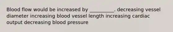 Blood flow would be increased by __________. decreasing vessel diameter increasing blood vessel length increasing cardiac output decreasing blood pressure