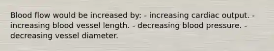 Blood flow would be increased by: - increasing cardiac output. - increasing blood vessel length. - decreasing blood pressure. - decreasing vessel diameter.