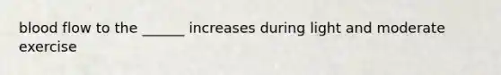 blood flow to the ______ increases during light and moderate exercise