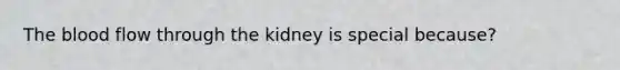 The blood flow through the kidney is special because?