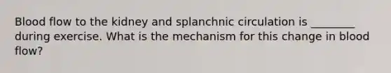 Blood flow to the kidney and splanchnic circulation is ________ during exercise. What is the mechanism for this change in blood flow?