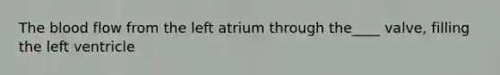 The blood flow from the left atrium through the____ valve, filling the left ventricle