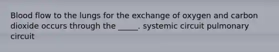 Blood flow to the lungs for the exchange of oxygen and carbon dioxide occurs through the _____. systemic circuit pulmonary circuit