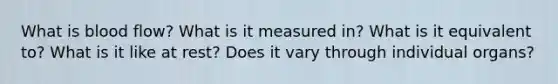 What is blood flow? What is it measured in? What is it equivalent to? What is it like at rest? Does it vary through individual organs?