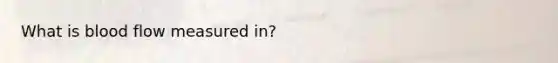 What is blood flow measured in?