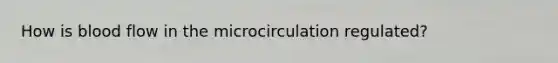 How is blood flow in the microcirculation regulated?