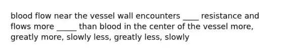 blood flow near the vessel wall encounters ____ resistance and flows more _____ than blood in the center of the vessel more, greatly more, slowly less, greatly less, slowly