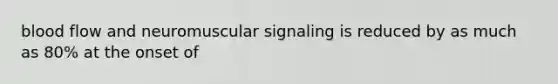 blood flow and neuromuscular signaling is reduced by as much as 80% at the onset of