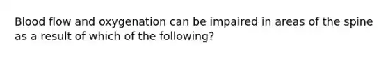 Blood flow and oxygenation can be impaired in areas of the spine as a result of which of the following?