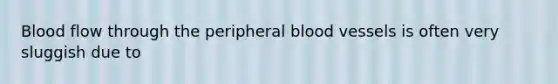 Blood flow through the peripheral blood vessels is often very sluggish due to