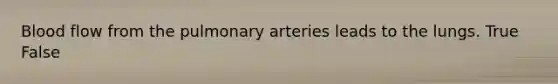 Blood flow from the pulmonary arteries leads to the lungs. True False