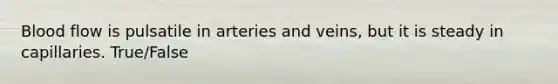 Blood flow is pulsatile in arteries and veins, but it is steady in capillaries. True/False