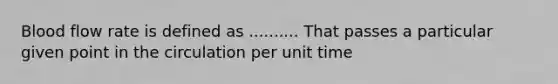 Blood flow rate is defined as .......... That passes a particular given point in the circulation per unit time