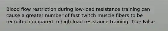 Blood flow restriction during low-load resistance training can cause a greater number of fast-twitch muscle fibers to be recruited compared to high-load resistance training. True False